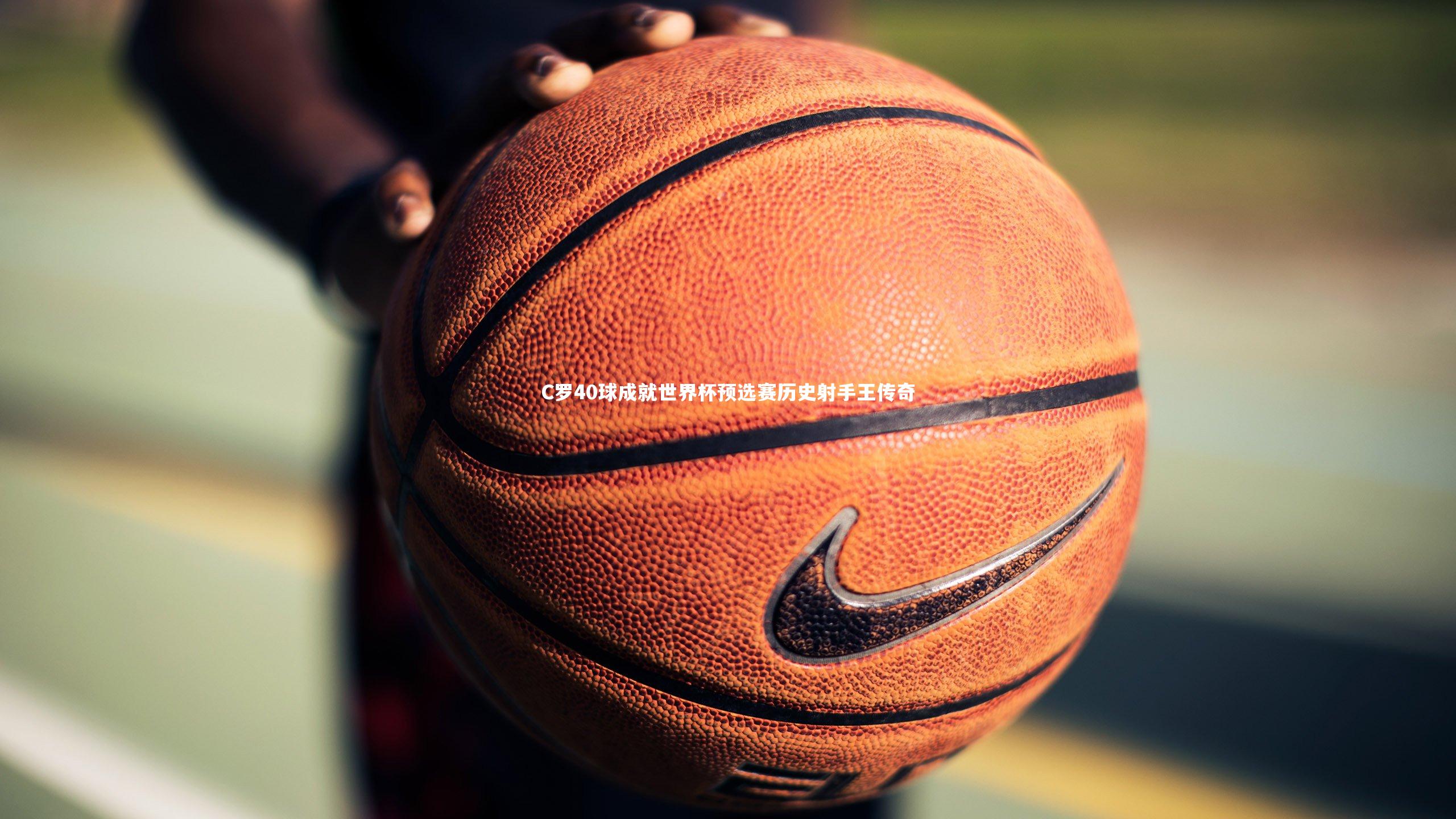 C罗40球成就世界杯预选赛历史射手王传奇