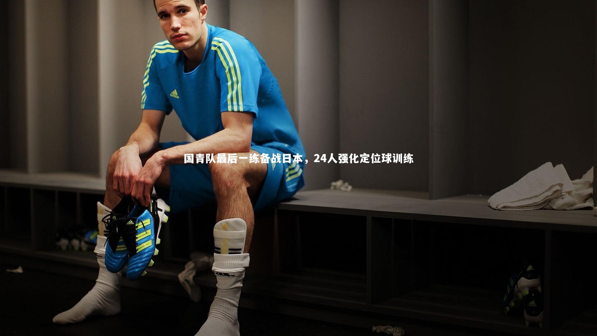 国青队最后一练备战日本，24人强化定位球训练