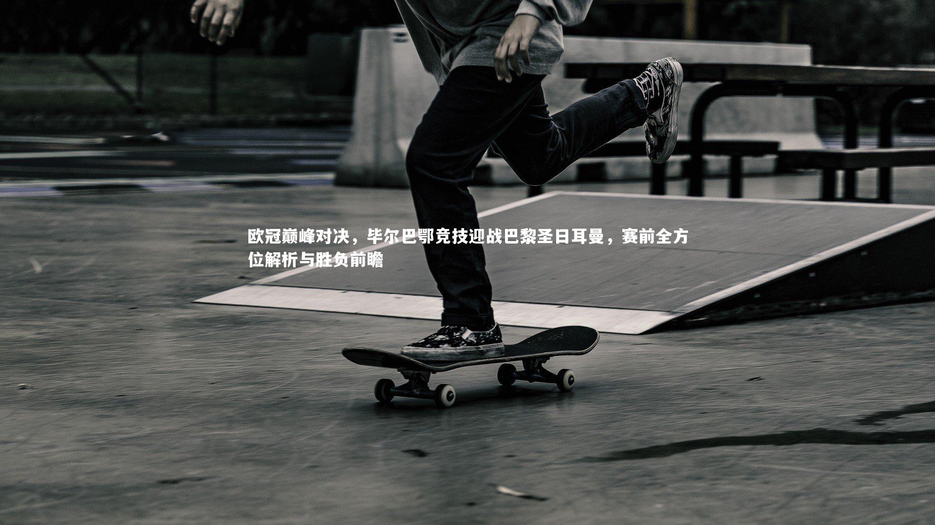 欧冠巅峰对决，毕尔巴鄂竞技迎战巴黎圣日耳曼，赛前全方位解析与胜负前瞻