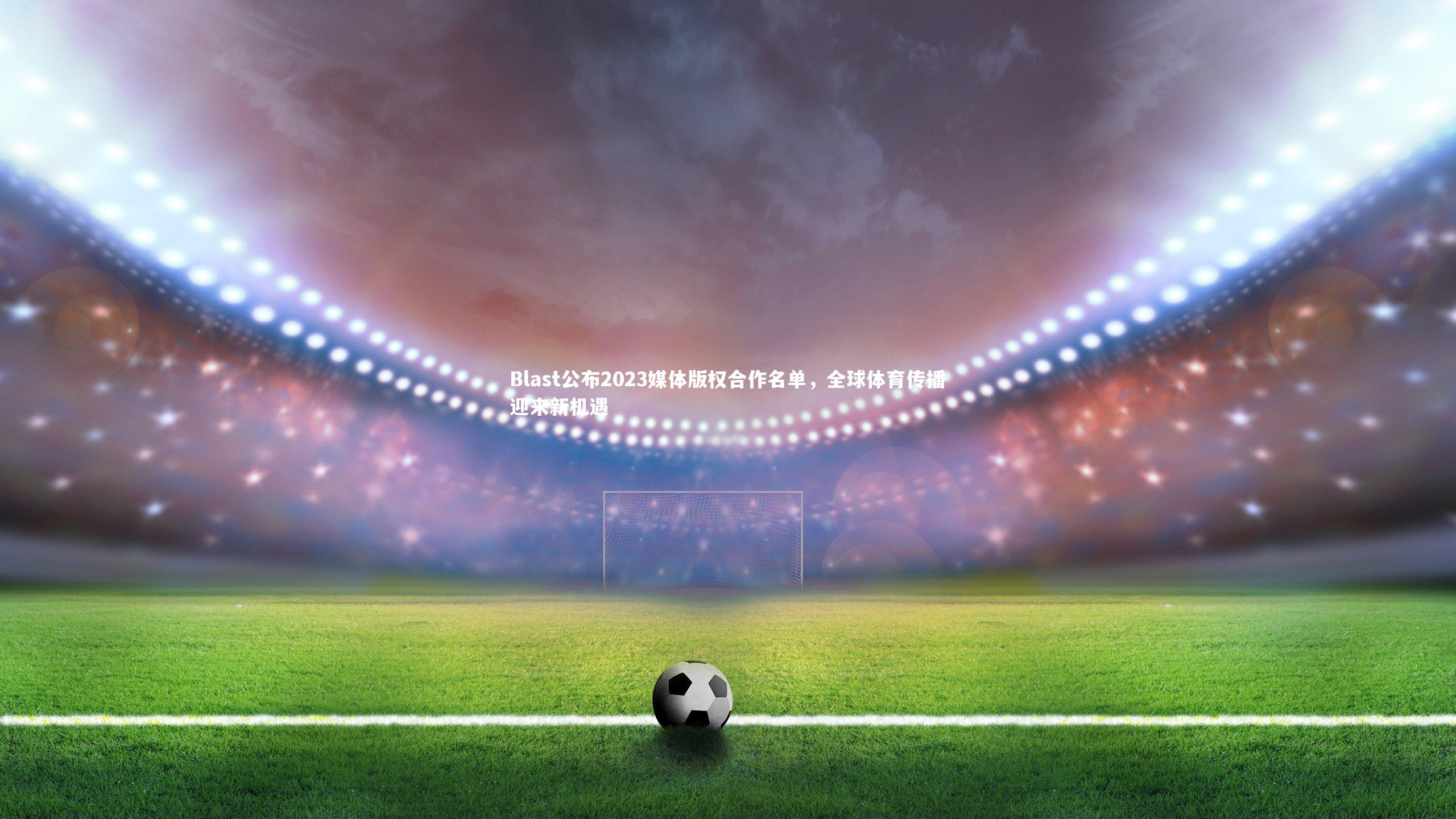 金年会：Blast公布2023媒体版权合作名单，全球体育传播迎来新机遇