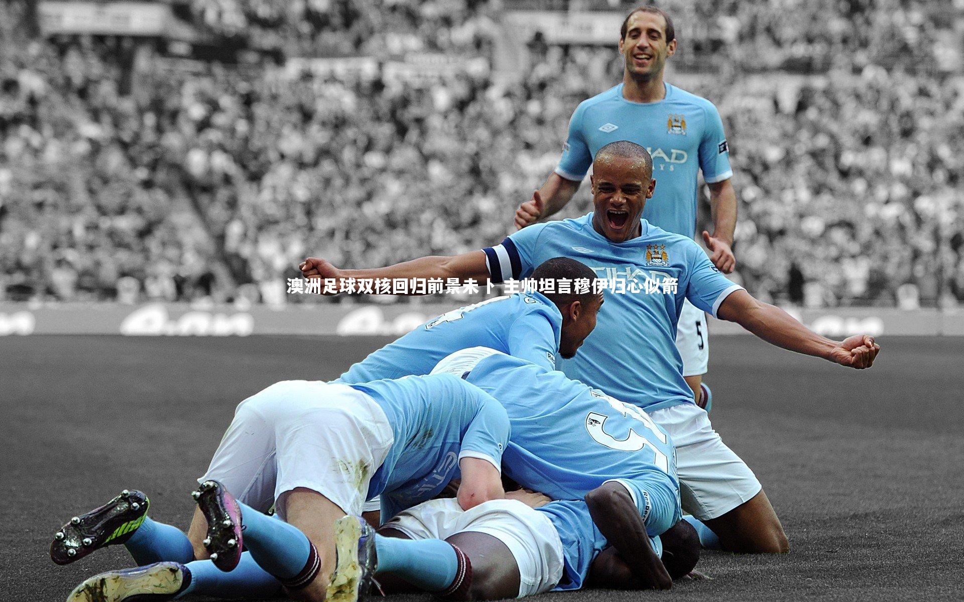 澳洲足球双核回归前景未卜 主帅坦言穆伊归心似箭